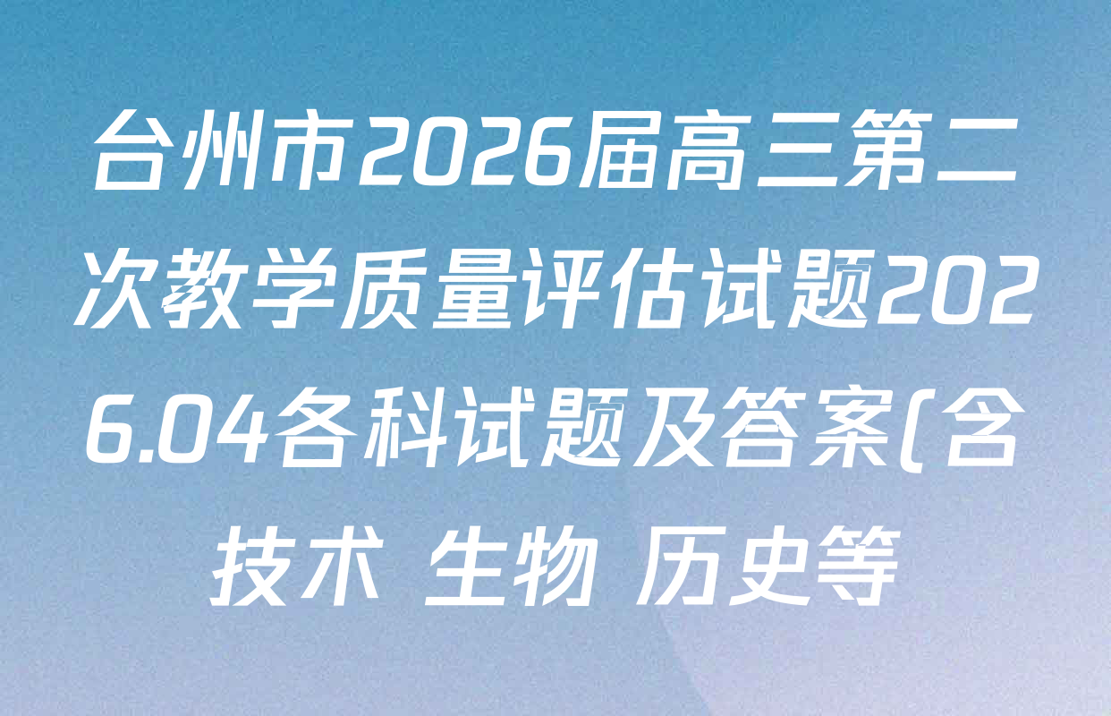 台州市2026届高三第二次教学质量评估试题2026.04各科试题及答案(含技术 生物 历史等) 台州市2026届高三第二次教学质量评估试题2026.04各科试题及答案(含技术 生物 历史等)